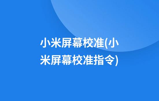 小米屏幕校准(小米屏幕校准指令)