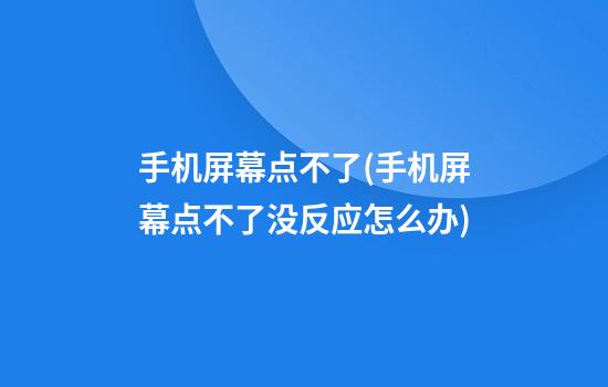 手机屏幕点不了(手机屏幕点不了没反应怎么办)