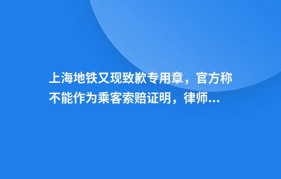 上海地铁又现致歉专用章，官方称不能作为乘客索赔证明，律师：体现尊重，法律效力有限