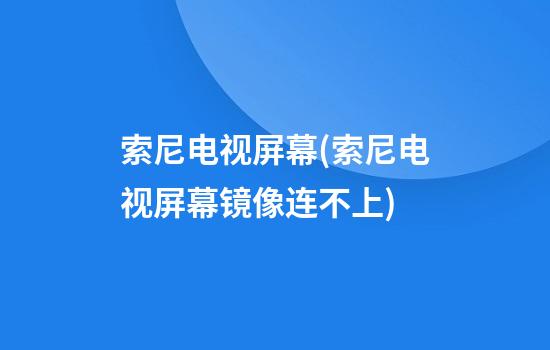 索尼电视屏幕(索尼电视屏幕镜像连不上)