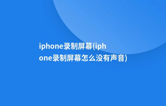 iphone录制屏幕(iphone录制屏幕怎么没有声音)