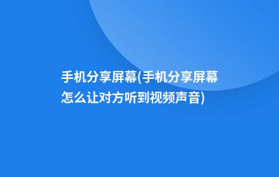 手机分享屏幕(手机分享屏幕怎么让对方听到视频声音)