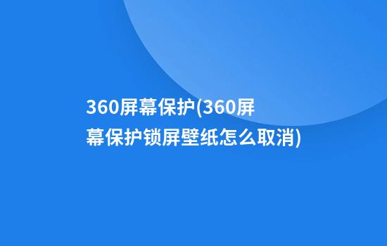 360屏幕保护(360屏幕保护锁屏壁纸怎么取消)