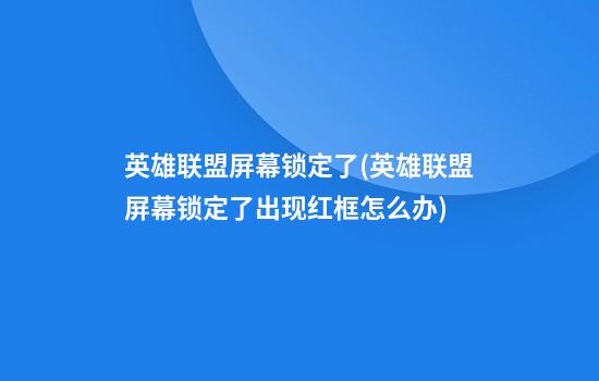 英雄联盟屏幕锁定了(英雄联盟屏幕锁定了出现红框怎么办)