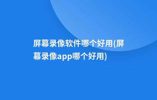 屏幕录像软件哪个好用(屏幕录像app哪个好用)