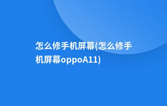 怎么修手机屏幕(怎么修手机屏幕oppoA11)