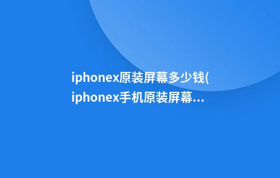 iphonex原装屏幕多少钱(iphonex手机原装屏幕多少钱)