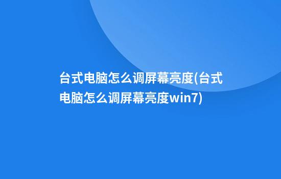 台式电脑怎么调屏幕亮度(台式电脑怎么调屏幕亮度win7)