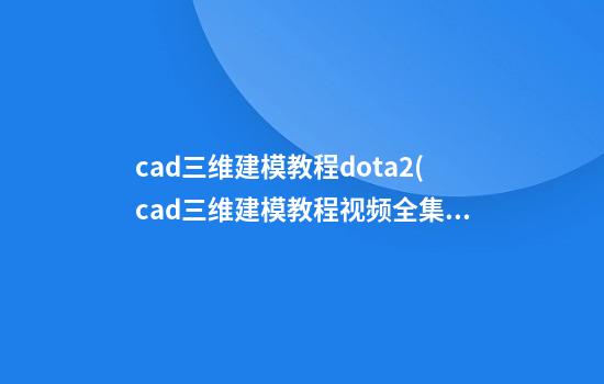 cad三维建模教程dota2(cad三维建模教程视频全集免费)