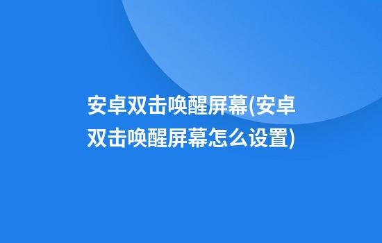 安卓双击唤醒屏幕(安卓双击唤醒屏幕怎么设置)