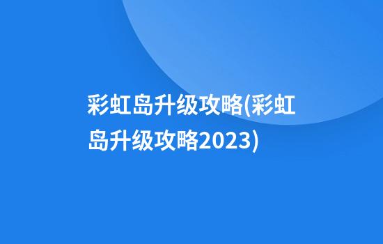 彩虹岛升级攻略(彩虹岛升级攻略2023)