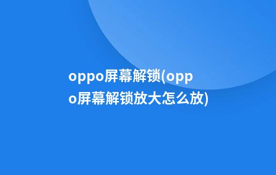 oppo屏幕解锁(oppo屏幕解锁放大怎么放)