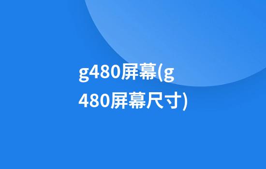 g480屏幕(g480屏幕尺寸)