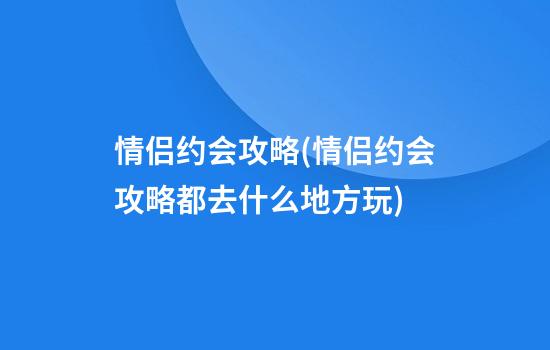 情侣约会攻略(情侣约会攻略都去什么地方玩)