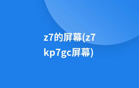 z7的屏幕(z7kp7gc屏幕)