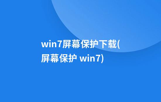 win7屏幕保护下载(屏幕保护 win7)