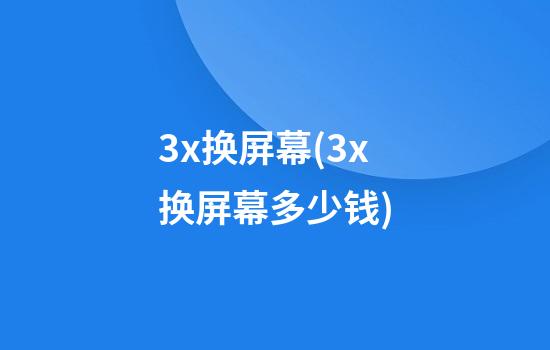 3x换屏幕(3x换屏幕多少钱)