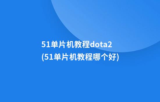 51单片机教程dota2(51单片机教程哪个好)