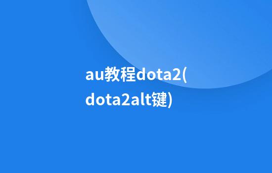 au教程dota2(dota2alt键)