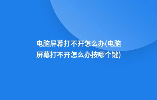 电脑屏幕打不开怎么办(电脑屏幕打不开怎么办按哪个键)