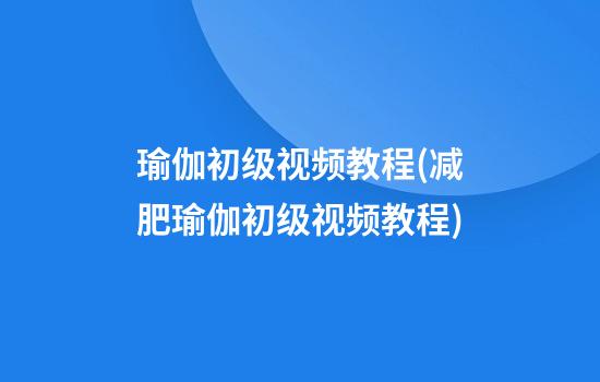 瑜伽初级视频教程(减肥瑜伽初级视频教程)