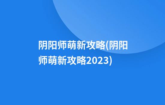 阴阳师萌新攻略(阴阳师萌新攻略2023)