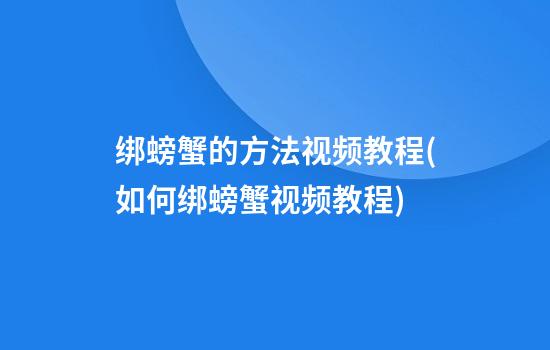 绑螃蟹的方法视频教程(如何绑螃蟹视频教程)