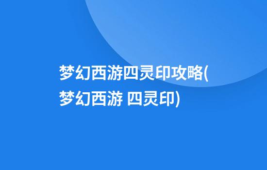 梦幻西游四灵印攻略(梦幻西游 四灵印)