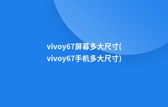 vivoy67屏幕多大尺寸(vivoy67手机多大尺寸)