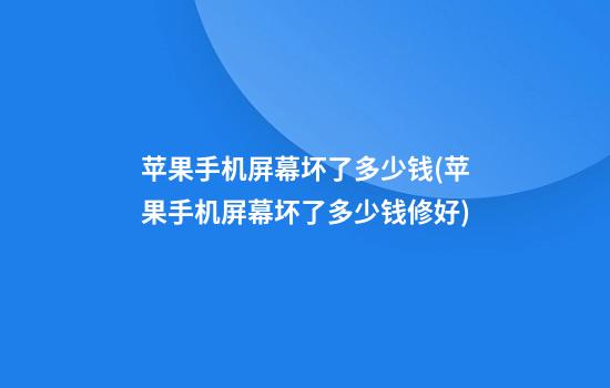 苹果手机屏幕坏了多少钱(苹果手机屏幕坏了多少钱修好)