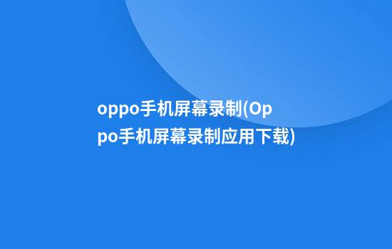 oppo手机屏幕录制(Oppo手机屏幕录制应用下载)