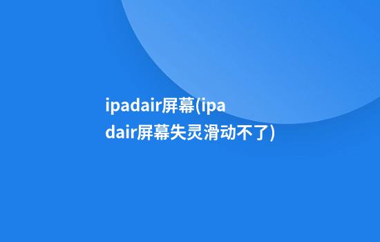 ipadair屏幕(ipadair屏幕失灵滑动不了)