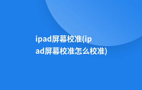 ipad屏幕校准(ipad屏幕校准怎么校准)