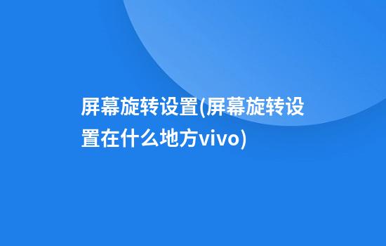 屏幕旋转设置(屏幕旋转设置在什么地方vivo)