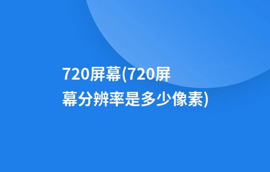 720屏幕(720屏幕分辨率是多少像素)