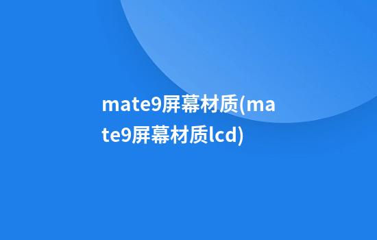 mate9屏幕材质(mate9屏幕材质lcd)