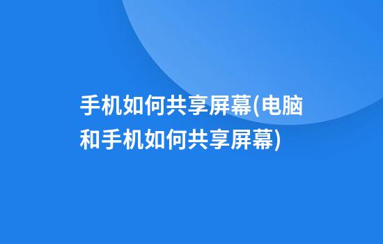 手机如何共享屏幕(电脑和手机如何共享屏幕)