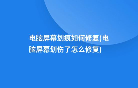 电脑屏幕划痕如何修复(电脑屏幕划伤了怎么修复)