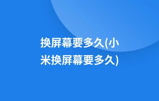 换屏幕要多久(小米换屏幕要多久)