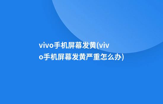 vivo手机屏幕发黄(vivo手机屏幕发黄严重怎么办?)