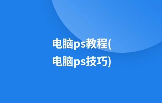 电脑ps教程(电脑ps技巧)