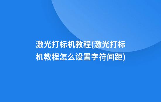 激光打标机教程(激光打标机教程怎么设置字符间距)