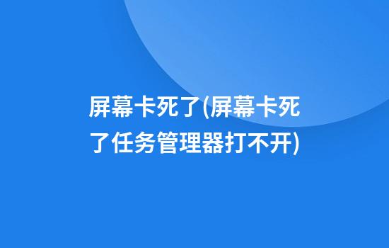 屏幕卡死了(屏幕卡死了任务管理器打不开)