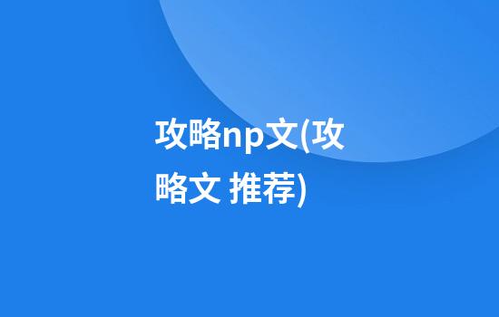 攻略np文(攻略文 推荐)