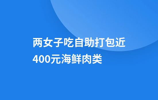 两女子吃自助打包近400元海鲜肉类