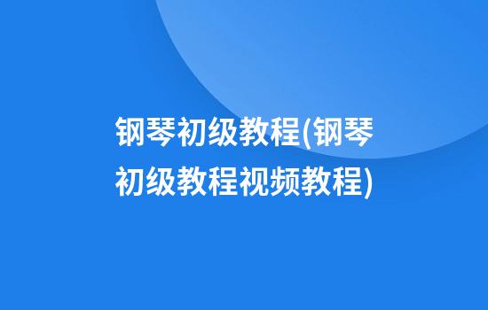 钢琴初级教程(钢琴初级教程视频教程)