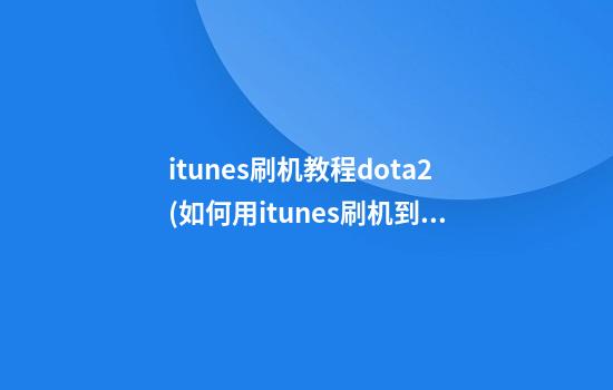 itunes刷机教程dota2(如何用itunes刷机到指定版本)