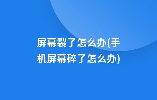 屏幕裂了怎么办(手机屏幕碎了怎么办)