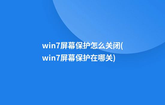 win7屏幕保护怎么关闭(win7屏幕保护在哪关)