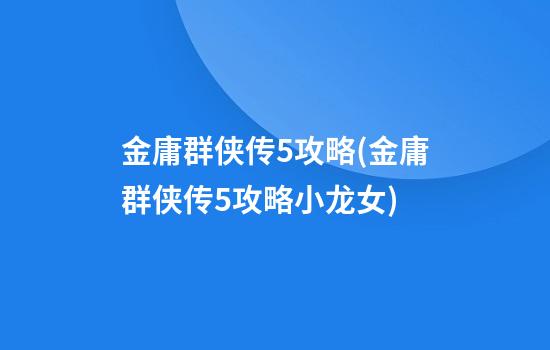 金庸群侠传5攻略(金庸群侠传5攻略小龙女)